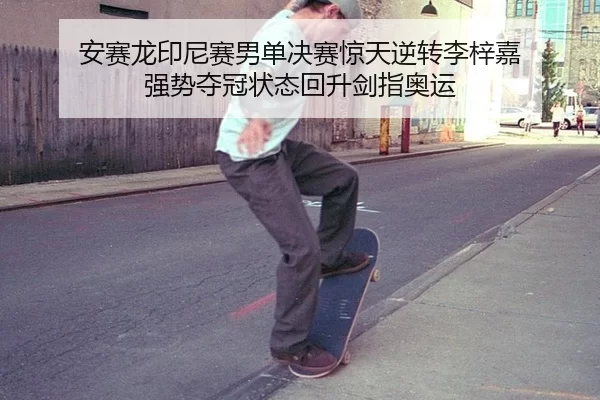 安赛龙印尼赛男单决赛惊天逆转李梓嘉 强势夺冠状态回升剑指奥运