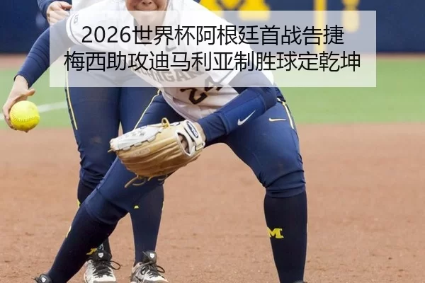 2026世界杯阿根廷首战告捷 梅西助攻迪马利亚制胜球定乾坤